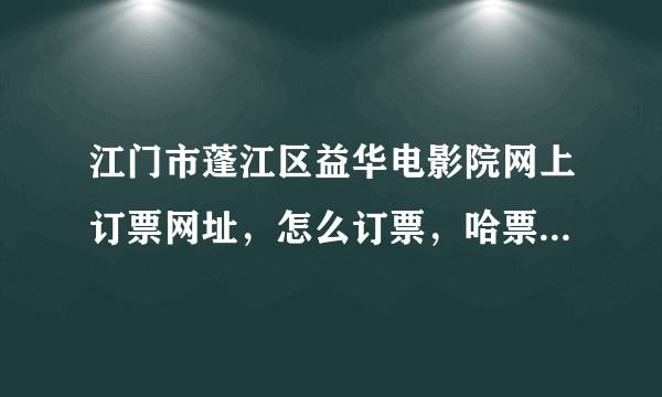 江门市蓬江区益华电影院网上订票网址，怎么订票，哈票网怎么就只有开平的益华电影院，蓬江区益华电影院没