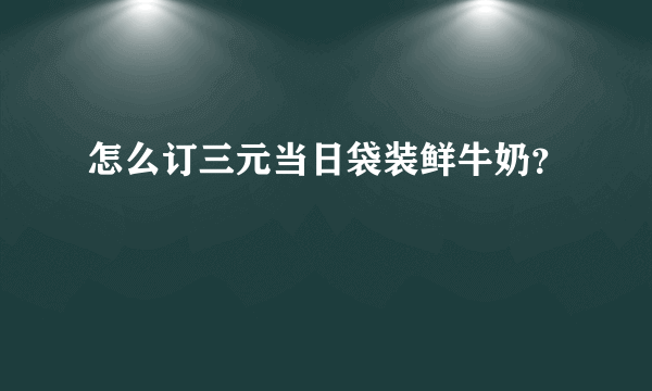 怎么订三元当日袋装鲜牛奶？