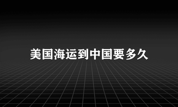 美国海运到中国要多久