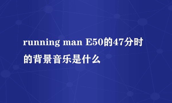 running man E50的47分时的背景音乐是什么