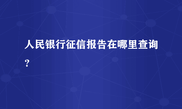 人民银行征信报告在哪里查询？