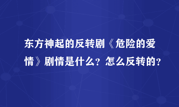 东方神起的反转剧《危险的爱情》剧情是什么？怎么反转的？