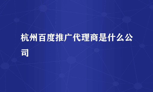 杭州百度推广代理商是什么公司