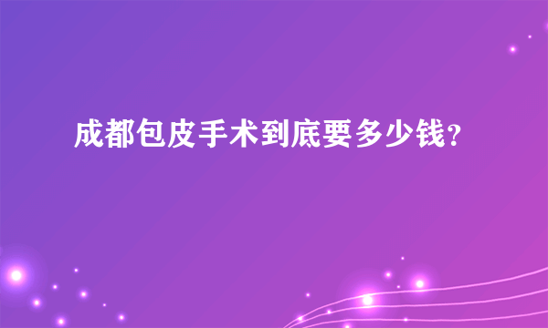 成都包皮手术到底要多少钱？