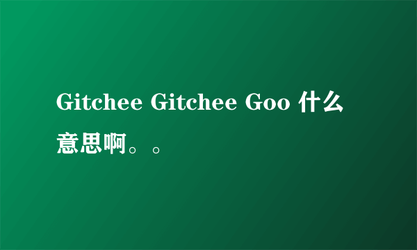 Gitchee Gitchee Goo 什么意思啊。。