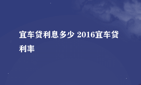 宜车贷利息多少 2016宜车贷利率