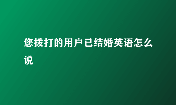 您拨打的用户已结婚英语怎么说