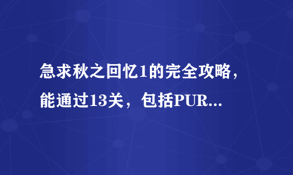 急求秋之回忆1的完全攻略，能通过13关，包括PURE的5关，并能得到所有CG