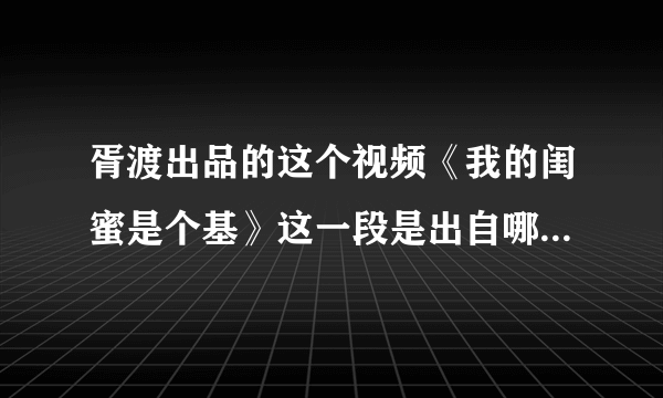 胥渡出品的这个视频《我的闺蜜是个基》这一段是出自哪个电视剧？