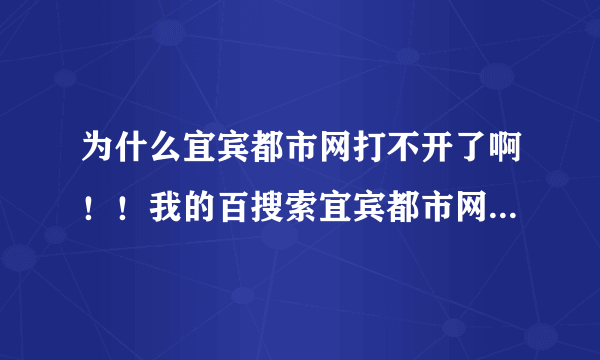 为什么宜宾都市网打不开了啊！！我的百搜索宜宾都市网然后出现网站打不开！这是怎么回事！！