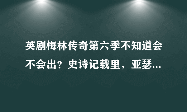 英剧梅林传奇第六季不知道会不会出？史诗记载里，亚瑟王死的时候多少岁？