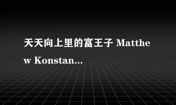 天天向上里的富王子 Matthew Konstantinov的详细资料