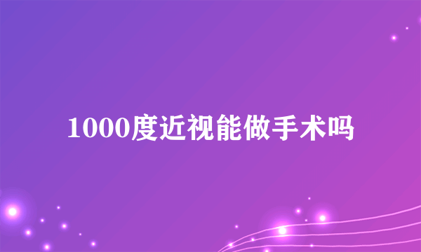 1000度近视能做手术吗