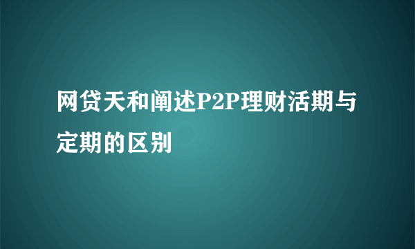 网贷天和阐述P2P理财活期与定期的区别