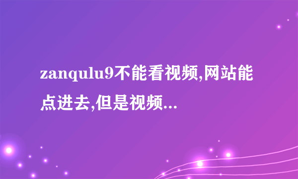 zanqulu9不能看视频,网站能点进去,但是视频打开不了