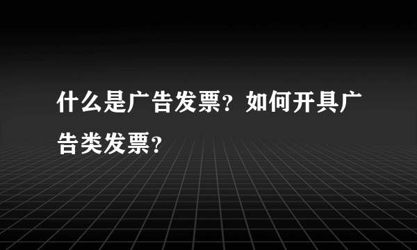 什么是广告发票？如何开具广告类发票？