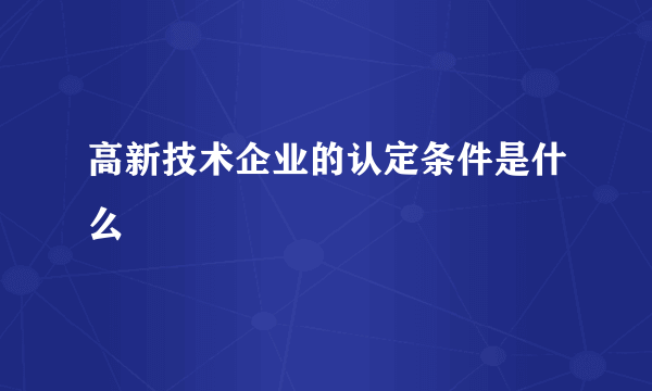 高新技术企业的认定条件是什么