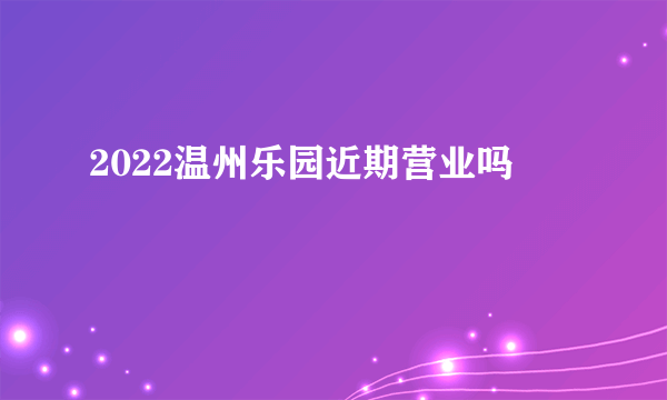 2022温州乐园近期营业吗