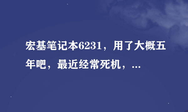 宏基笔记本6231，用了大概五年吧，最近经常死机，死机时，画面定住，鼠标动不了，电脑里还有点声音