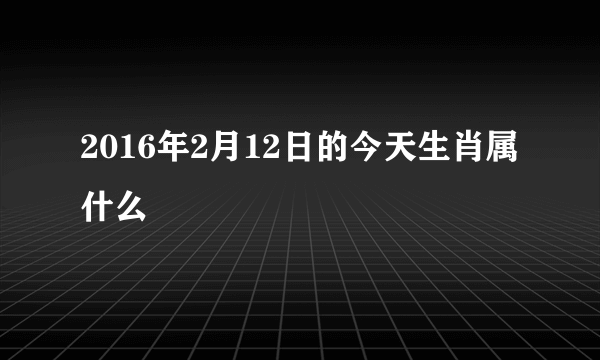 2016年2月12日的今天生肖属什么