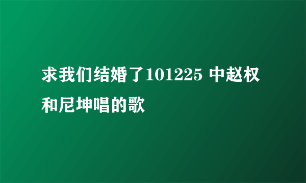 求我们结婚了101225 中赵权和尼坤唱的歌