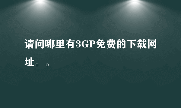 请问哪里有3GP免费的下载网址。。