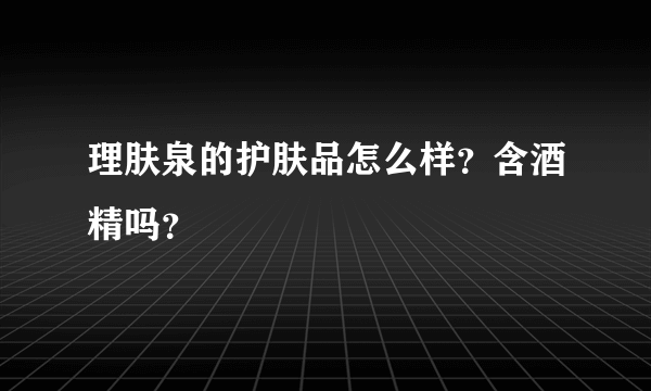 理肤泉的护肤品怎么样？含酒精吗？