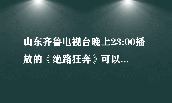 山东齐鲁电视台晚上23:00播放的《绝路狂奔》可以在线看么?