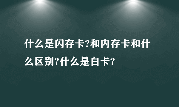 什么是闪存卡?和内存卡和什么区别?什么是白卡?