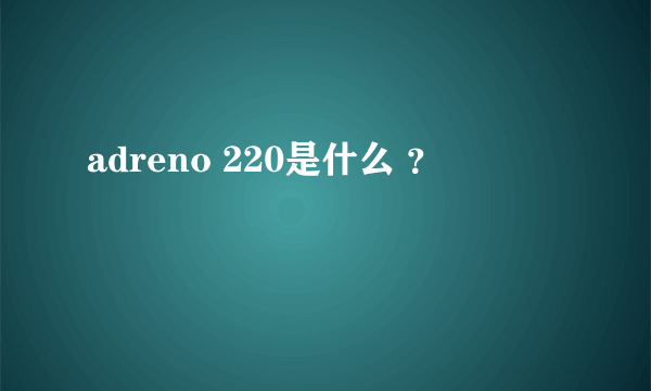 adreno 220是什么 ？