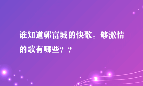 谁知道郭富城的快歌。够激情的歌有哪些？？