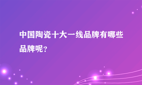 中国陶瓷十大一线品牌有哪些品牌呢？