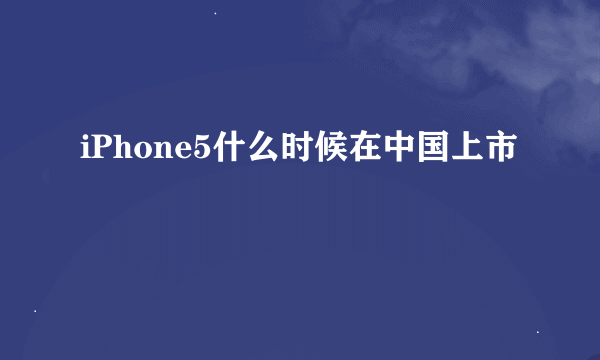 iPhone5什么时候在中国上市