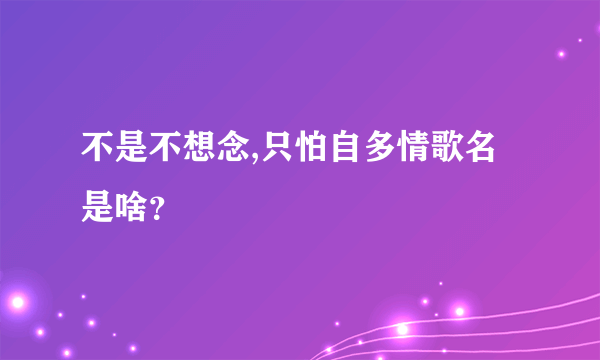 不是不想念,只怕自多情歌名是啥？