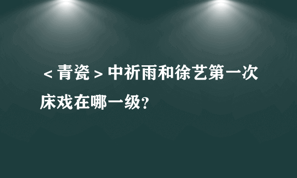 ＜青瓷＞中祈雨和徐艺第一次床戏在哪一级？