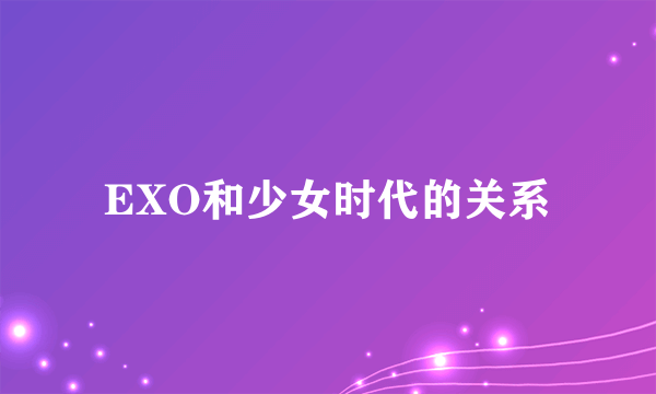 EXO和少女时代的关系