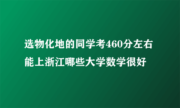 选物化地的同学考460分左右能上浙江哪些大学数学很好