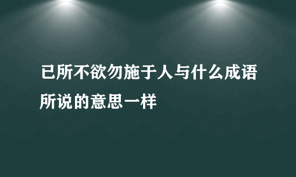 已所不欲勿施于人与什么成语所说的意思一样