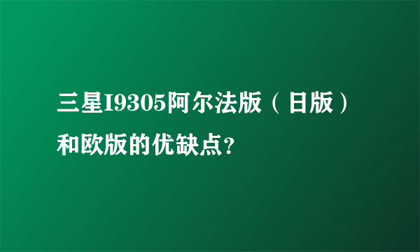 三星I9305阿尔法版（日版）和欧版的优缺点？