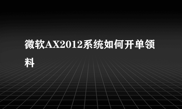 微软AX2012系统如何开单领料