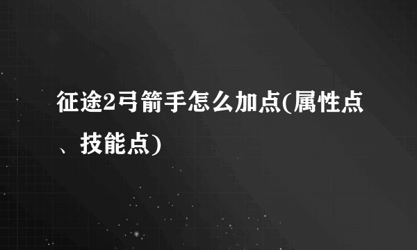 征途2弓箭手怎么加点(属性点、技能点)