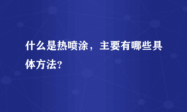 什么是热喷涂，主要有哪些具体方法？