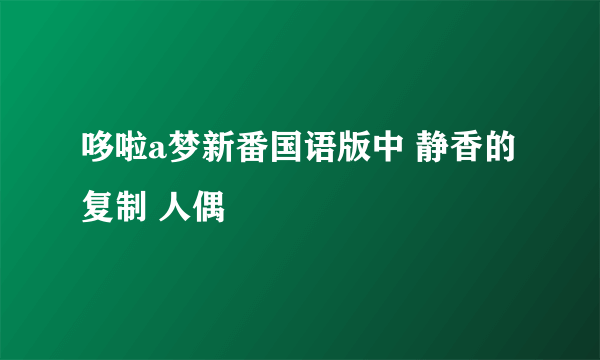 哆啦a梦新番国语版中 静香的 复制 人偶