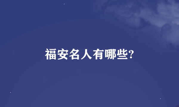 福安名人有哪些?