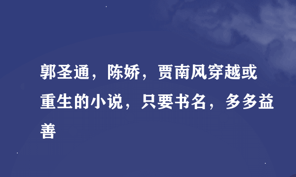 郭圣通，陈娇，贾南风穿越或重生的小说，只要书名，多多益善