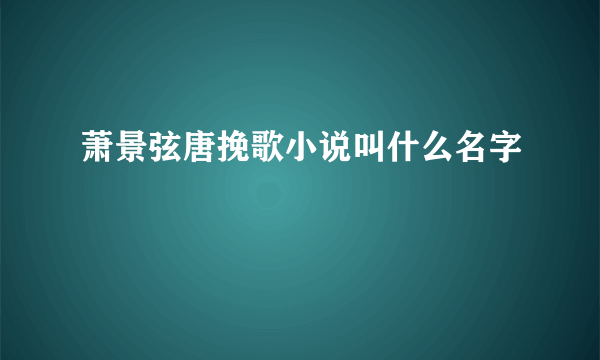 萧景弦唐挽歌小说叫什么名字