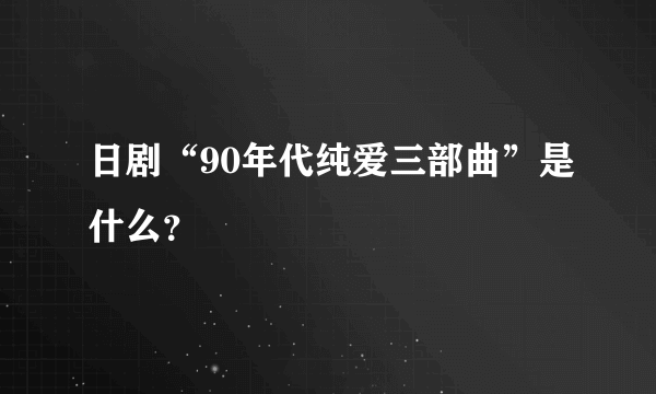 日剧“90年代纯爱三部曲”是什么？