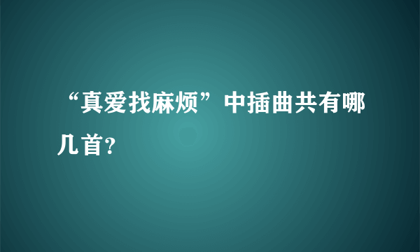 “真爱找麻烦”中插曲共有哪几首？