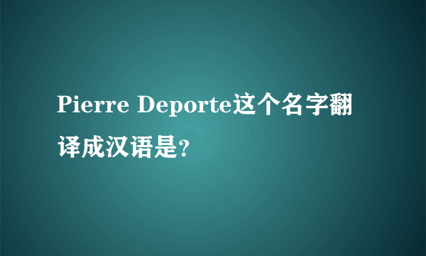 Pierre Deporte这个名字翻译成汉语是？