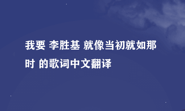 我要 李胜基 就像当初就如那时 的歌词中文翻译